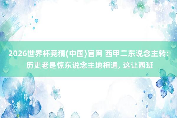 2026世界杯竞猜(中国)官网 西甲二东说念主转: 历史老是惊东说念主地相通, 这让西班