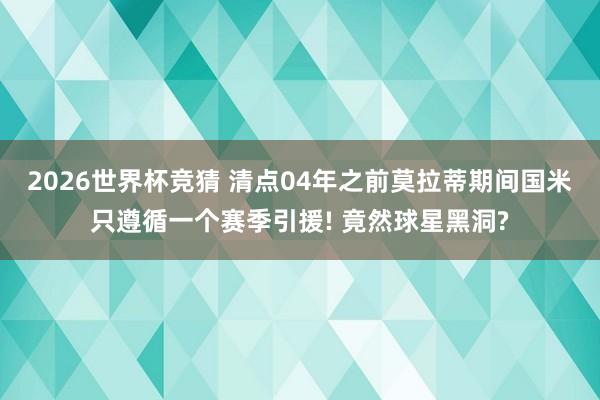2026世界杯竞猜 清点04年之前莫拉蒂期间国米只遵循一个赛季引援! 竟然球星黑洞?