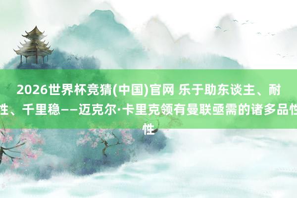 2026世界杯竞猜(中国)官网 乐于助东谈主、耐性、千里稳——迈克尔·卡里克领有曼联亟需的诸多品性