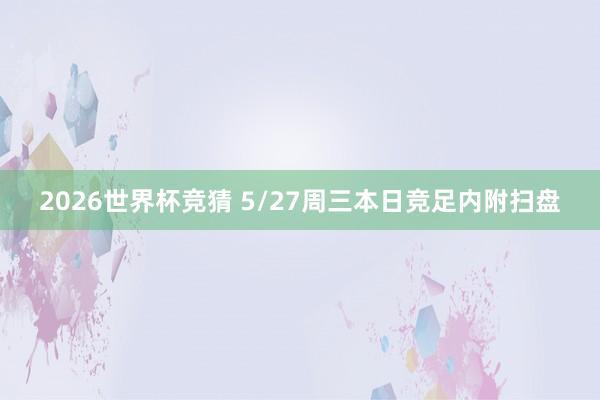 2026世界杯竞猜 5/27周三本日竞足内附扫盘