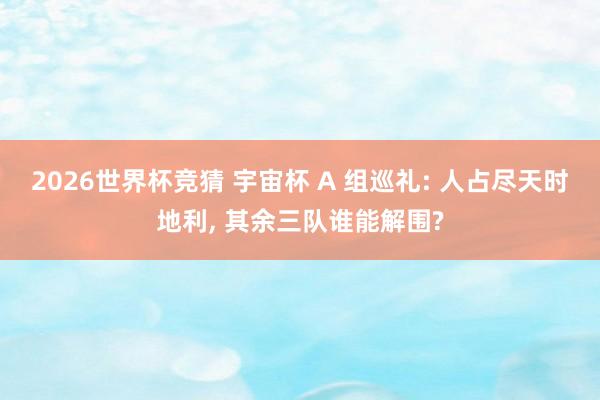 2026世界杯竞猜 宇宙杯 A 组巡礼: 人占尽天时地利, 其余三队谁能解围?