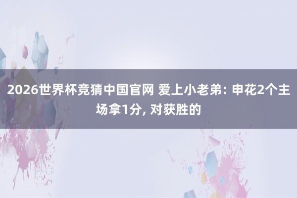 2026世界杯竞猜中国官网 爱上小老弟: 申花2个主场拿1分, 对获胜的