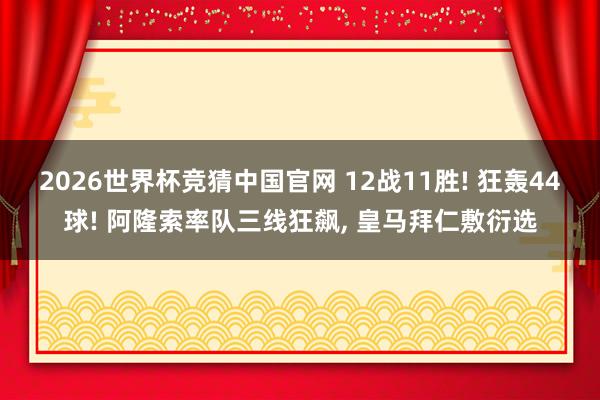 2026世界杯竞猜中国官网 12战11胜! 狂轰44球! 阿隆索率队三线狂飙, 皇马拜仁敷衍选