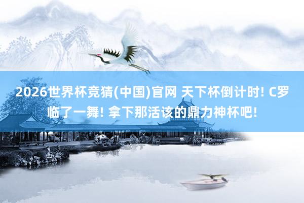 2026世界杯竞猜(中国)官网 天下杯倒计时! C罗临了一舞! 拿下那活该的鼎力神杯吧!
