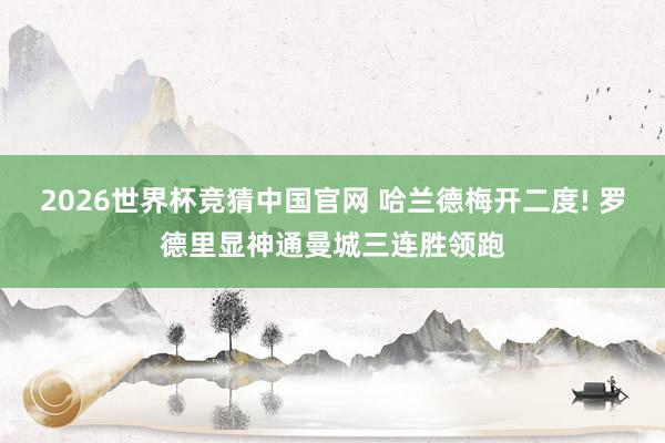 2026世界杯竞猜中国官网 哈兰德梅开二度! 罗德里显神通曼城三连胜领跑