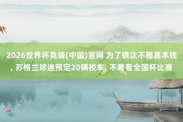 2026世界杯竞猜(中国)官网 为了镌汰不雅赛本钱， 苏格兰球迷预定20辆校车， 不雅看全国杯比赛