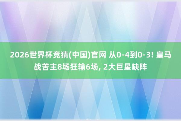 2026世界杯竞猜(中国)官网 从0-4到0-3! 皇马战苦主8场狂输6场， 2大巨星缺阵