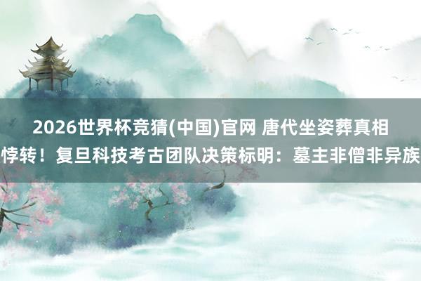 2026世界杯竞猜(中国)官网 唐代坐姿葬真相悖转!复旦科技考古团队决策标明:墓主非僧非异族