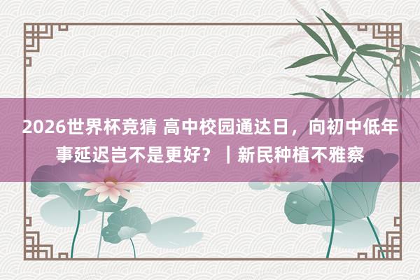 2026世界杯竞猜 高中校园通达日,向初中低年事延迟岂不是更好?|新民种植不雅察