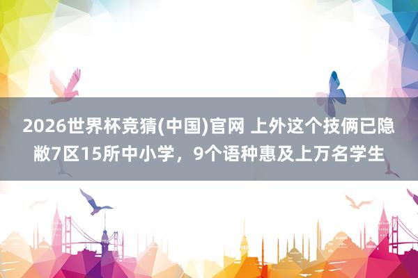2026世界杯竞猜(中国)官网 上外这个技俩已隐敝7区15所中小学,9个语种惠及上万名学生