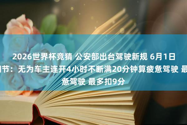 2026世界杯竞猜 公安部出台驾驶新规 6月1日起实施细节:无为车主连开4小时不断满20分钟算疲惫驾驶 最多扣9分
