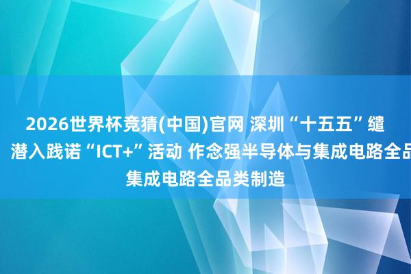 2026世界杯竞猜(中国)官网 深圳“十五五”缱绻撮要:潜入践诺“ICT+”活动 作念强半导体与集成电路全品类制造