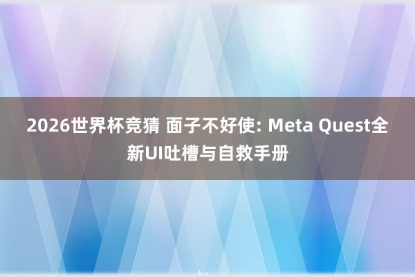 2026世界杯竞猜 面子不好使: Meta Quest全新UI吐槽与自救手册