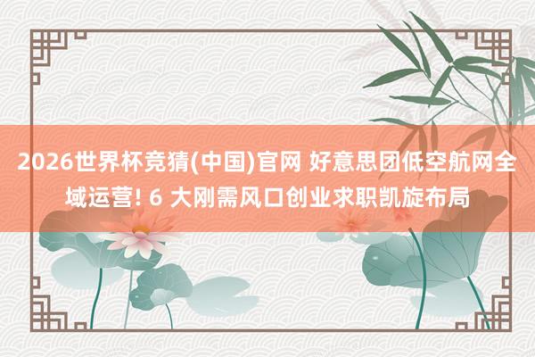 2026世界杯竞猜(中国)官网 好意思团低空航网全域运营! 6 大刚需风口创业求职凯旋布局