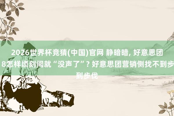 2026世界杯竞猜(中国)官网 静暗暗, 好意思团618怎样顷刻间就“没声了”? 好意思团营销侧找不到步伐