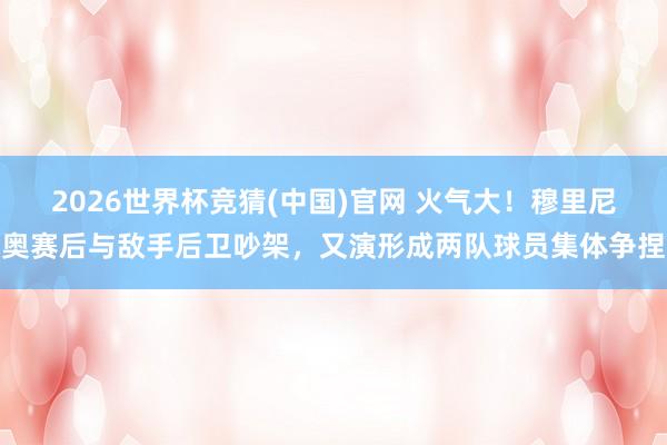 2026世界杯竞猜(中国)官网 火气大!穆里尼奥赛后与敌手后卫吵架,又演形成两队球员集体争捏