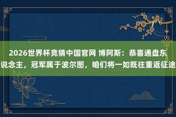 2026世界杯竞猜中国官网 博阿斯：恭喜通盘东说念主，冠军属于波尔图，咱们将一如既往重返征途