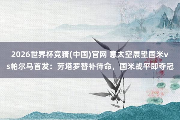 2026世界杯竞猜(中国)官网 意太空展望国米vs帕尔马首发:劳塔罗替补待命,国米战平即夺冠