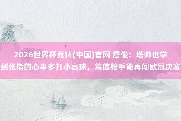 2026世界杯竞猜(中国)官网 詹俊：塔帅也学到张指的心事多打小高球，笃信枪手能再闯欧冠决赛