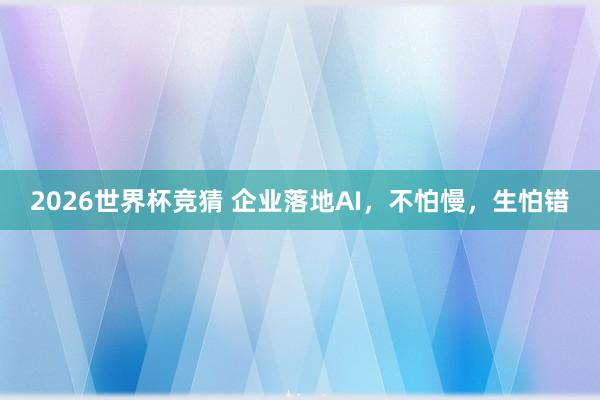 2026世界杯竞猜 企业落地AI,不怕慢,生怕错