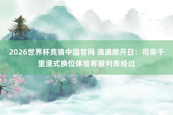 2026世界杯竞猜中国官网 滴滴敞开日：司乘千里浸式换位体验客服判责经过