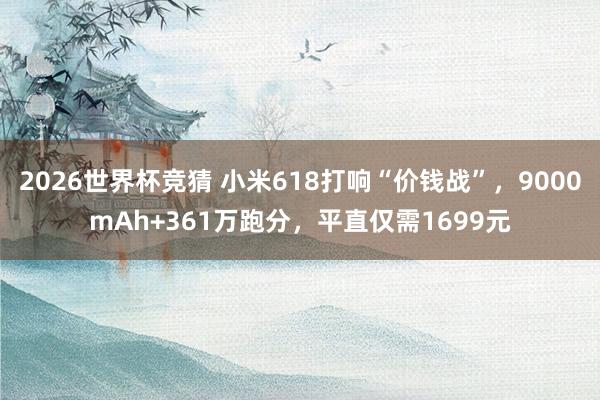2026世界杯竞猜 小米618打响“价钱战”,9000mAh+361万跑分,平直仅需1699元