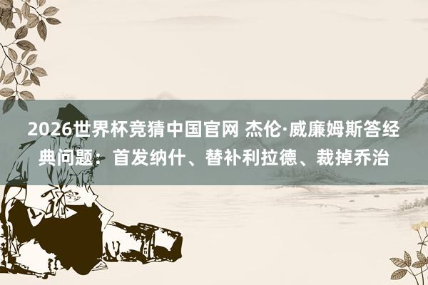 2026世界杯竞猜中国官网 杰伦·威廉姆斯答经典问题:首发纳什、替补利拉德、裁掉乔治