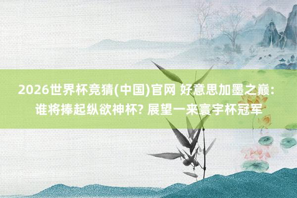 2026世界杯竞猜(中国)官网 好意思加墨之巅: 谁将捧起纵欲神杯? 展望一来寰宇杯冠军