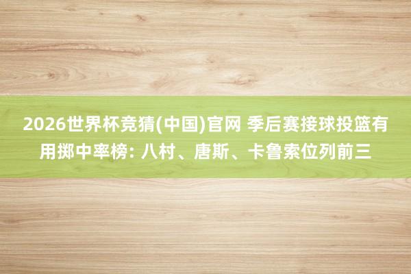 2026世界杯竞猜(中国)官网 季后赛接球投篮有用掷中率榜: 八村、唐斯、卡鲁索位列前三