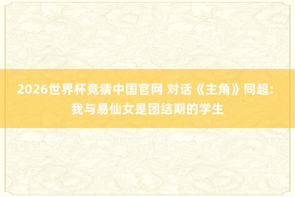 2026世界杯竞猜中国官网 对话《主角》同超: 我与易仙女是团结期的学生