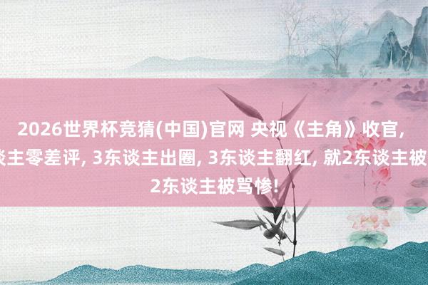 2026世界杯竞猜(中国)官网 央视《主角》收官, 4东谈主零差评, 3东谈主出圈, 3东谈主翻红, 就2东谈主被骂惨!