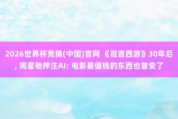 2026世界杯竞猜(中国)官网 《诳言西游》30年后, 周星驰押注AI: 电影最值钱的东西也曾变了