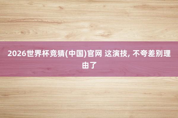 2026世界杯竞猜(中国)官网 这演技, 不夸差别理由了