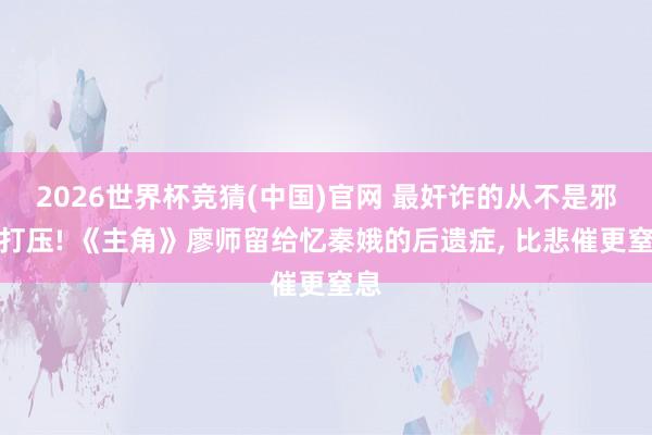 2026世界杯竞猜(中国)官网 最奸诈的从不是邪派打压! 《主角》廖师留给忆秦娥的后遗症, 比悲催更窒息