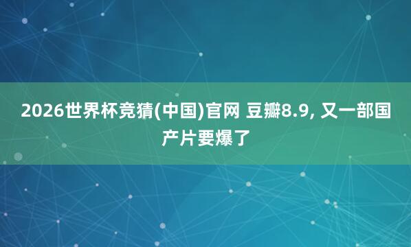 2026世界杯竞猜(中国)官网 豆瓣8.9, 又一部国产片要爆了