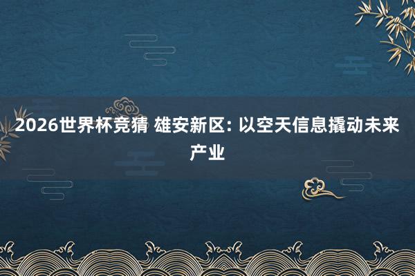 2026世界杯竞猜 雄安新区: 以空天信息撬动未来产业