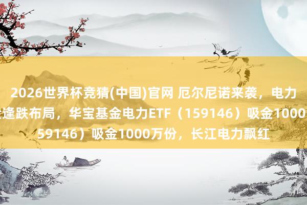 2026世界杯竞猜(中国)官网 厄尔尼诺来袭,电力保供压力陡增!资金逢跌布局,华宝基金电力ETF(159146)吸金1000万份,长江电力飘红
