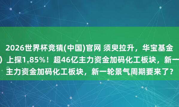 2026世界杯竞猜(中国)官网 须臾拉升，华宝基金化工ETF（516020）上探1.85%！超46亿主力资金加码化工板块，新一轮景气周期要来了？