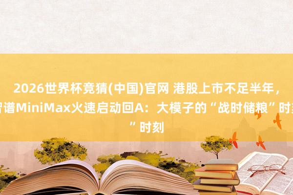 2026世界杯竞猜(中国)官网 港股上市不足半年,智谱MiniMax火速启动回A:大模子的“战时储粮”时刻