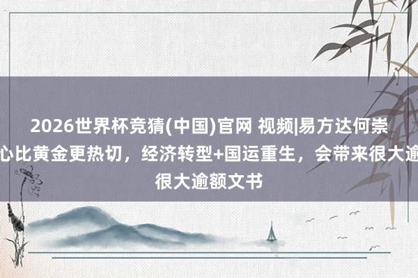 2026世界杯竞猜(中国)官网 视频|易方达何崇恺:信心比黄金更热切,经济转型+国运重生,会带来很大逾额文书
