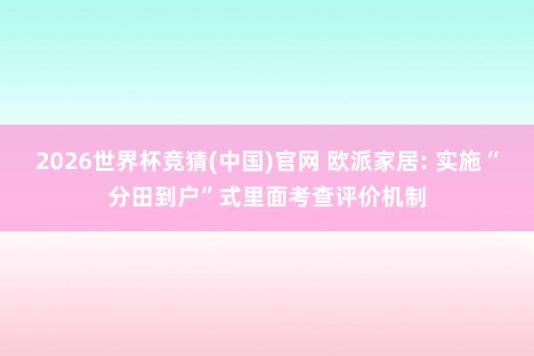 2026世界杯竞猜(中国)官网 欧派家居: 实施“分田到户”式里面考查评价机制