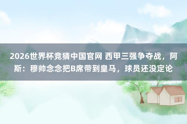 2026世界杯竞猜中国官网 西甲三强争夺战,阿斯:穆帅念念把B席带到皇马,球员还没定论