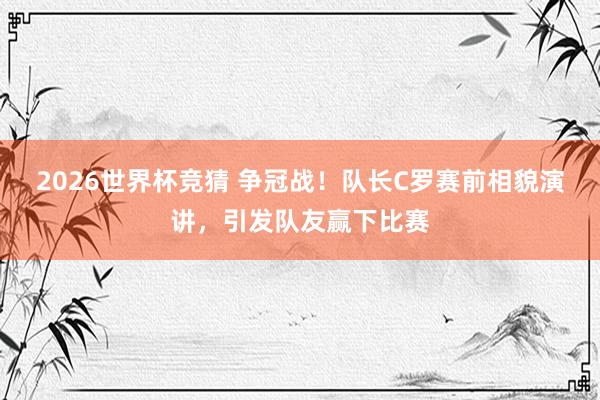 2026世界杯竞猜 争冠战!队长C罗赛前相貌演讲,引发队友赢下比赛
