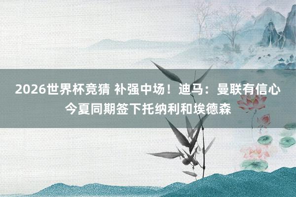 2026世界杯竞猜 补强中场!迪马:曼联有信心今夏同期签下托纳利和埃德森
