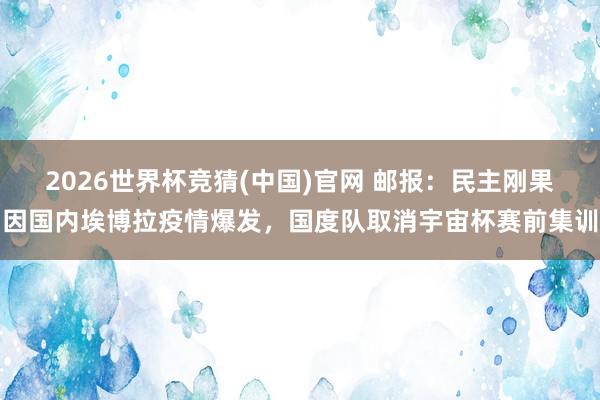 2026世界杯竞猜(中国)官网 邮报:民主刚果因国内埃博拉疫情爆发,国度队取消宇宙杯赛前集训