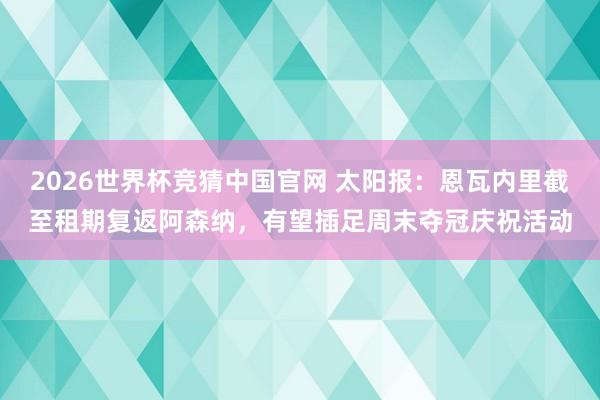 2026世界杯竞猜中国官网 太阳报:恩瓦内里截至租期复返阿森纳,有望插足周末夺冠庆祝活动