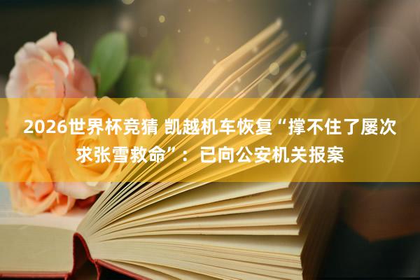 2026世界杯竞猜 凯越机车恢复“撑不住了屡次求张雪救命”:已向公安机关报案