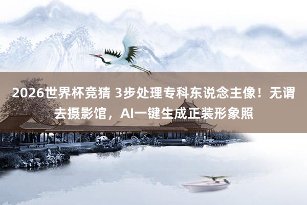 2026世界杯竞猜 3步处理专科东说念主像!无谓去摄影馆,AI一键生成正装形象照