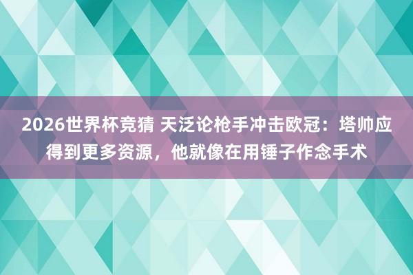 2026世界杯竞猜 天泛论枪手冲击欧冠:塔帅应得到更多资源,他就像在用锤子作念手术
