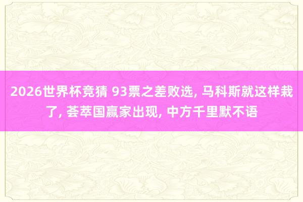2026世界杯竞猜 93票之差败选, 马科斯就这样栽了, 荟萃国赢家出现, 中方千里默不语